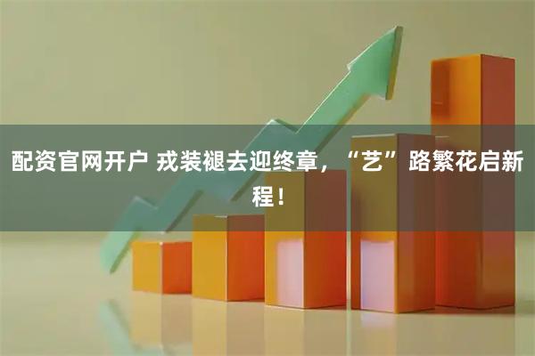 配资官网开户 戎装褪去迎终章，“艺” 路繁花启新程！