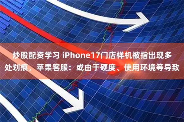 炒股配资学习 iPhone17门店样机被指出现多处划痕，苹果客服：或由于硬度、使用环境等导致