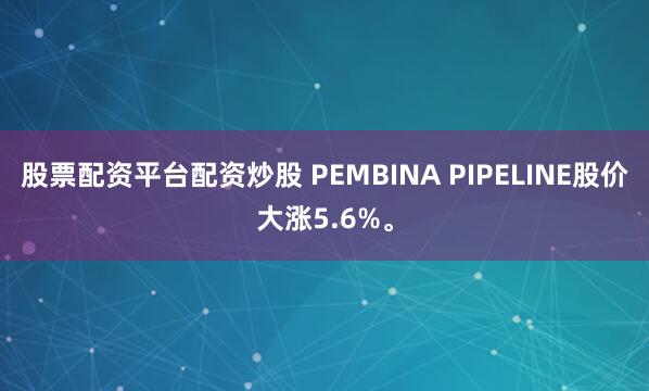 股票配资平台配资炒股 PEMBINA PIPELINE股价大涨5.6%。