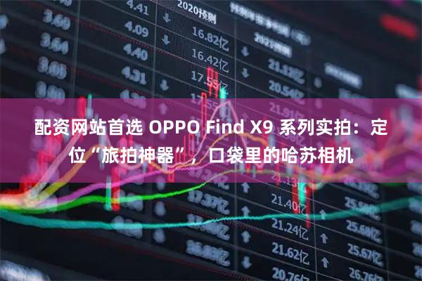 配资网站首选 OPPO Find X9 系列实拍：定位“旅拍神器”，口袋里的哈苏相机