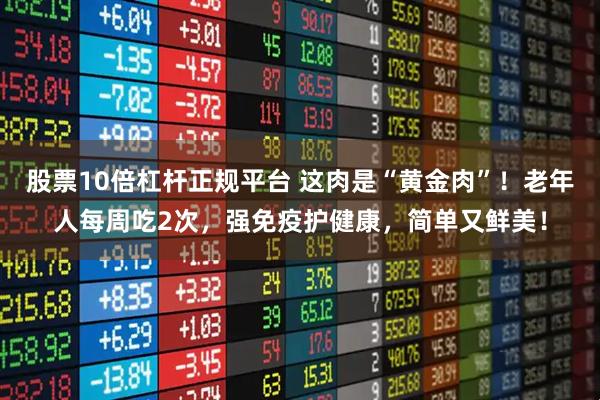 股票10倍杠杆正规平台 这肉是“黄金肉”！老年人每周吃2次，强免疫护健康，简单又鲜美！