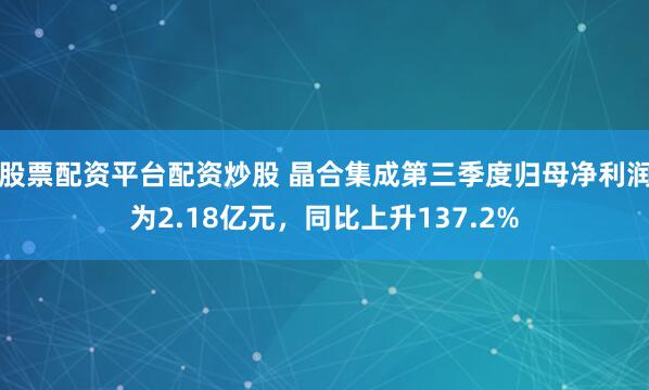 股票配资平台配资炒股 晶合集成第三季度归母净利润为2.18亿元，同比上升137.2%