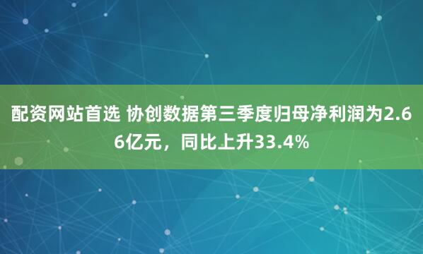 配资网站首选 协创数据第三季度归母净利润为2.66亿元，同比上升33.4%