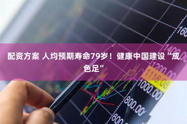 配资方案 人均预期寿命79岁！健康中国建设“成色足”