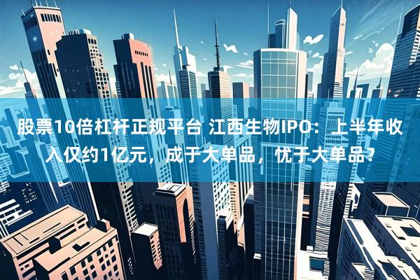 股票10倍杠杆正规平台 江西生物IPO：上半年收入仅约1亿元，成于大单品，忧于大单品？