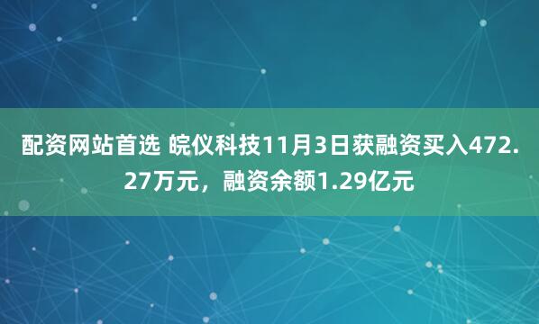 配资网站首选 皖仪科技11月3日获融资买入472.27万元，融资余额1.29亿元