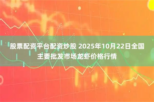 股票配资平台配资炒股 2025年10月22日全国主要批发市场龙虾价格行情