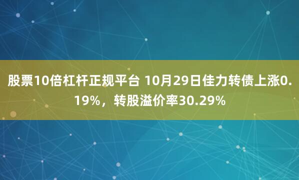 股票10倍杠杆正规平台 10月29日佳力转债上涨0.19%，转股溢价率30.29%
