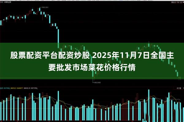 股票配资平台配资炒股 2025年11月7日全国主要批发市场菜花价格行情