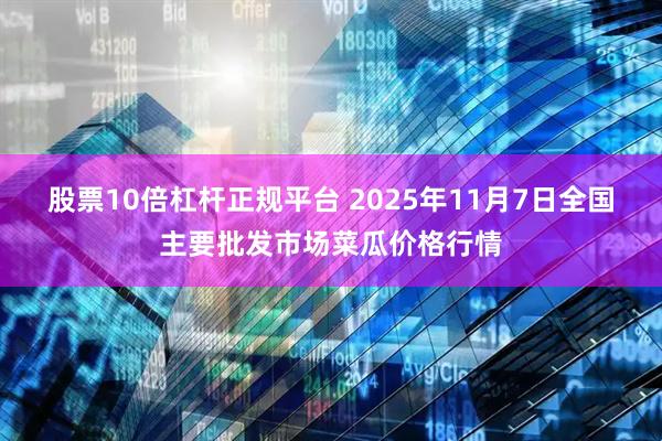 股票10倍杠杆正规平台 2025年11月7日全国主要批发市场菜瓜价格行情