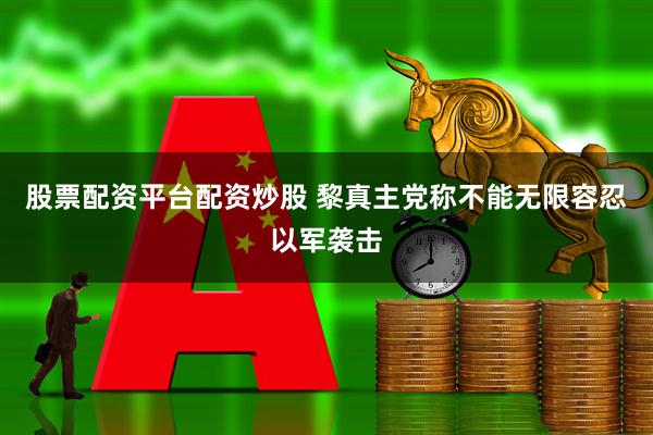 股票配资平台配资炒股 黎真主党称不能无限容忍以军袭击