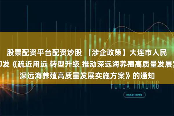 股票配资平台配资炒股 【涉企政策】大连市人民政府办公厅关于印发《疏近用远 转型升级 推动深远海养殖高质量发展实施方案》的通知