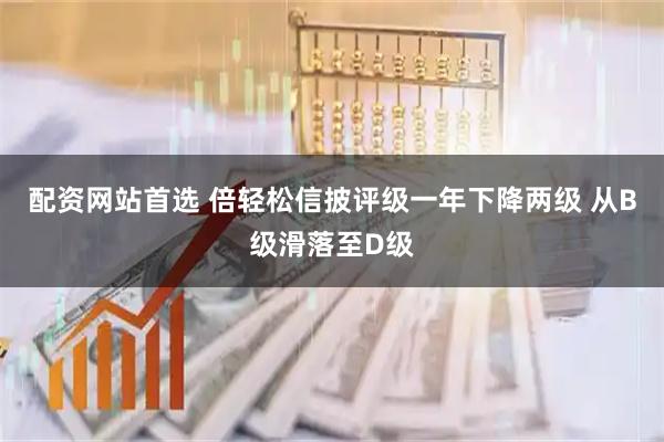配资网站首选 倍轻松信披评级一年下降两级 从B级滑落至D级