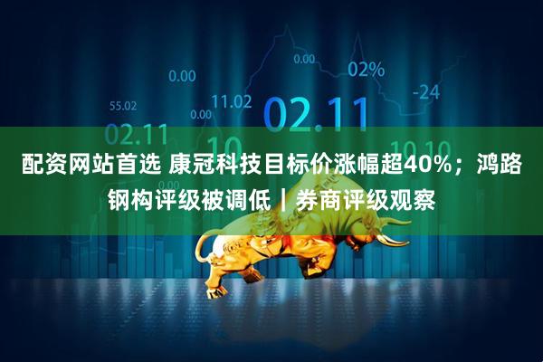 配资网站首选 康冠科技目标价涨幅超40%;鸿路钢构评级被调低|券商评级观察