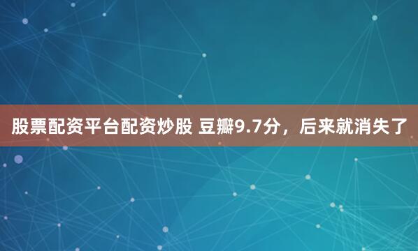 股票配资平台配资炒股 豆瓣9.7分，后来就消失了