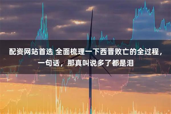 配资网站首选 全面梳理一下西晋败亡的全过程,一句话,那真叫说多了都是泪