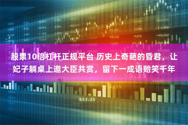 股票10倍杠杆正规平台 历史上奇葩的昏君,让妃子躺桌上邀大臣共赏,留下一成语贻笑千年