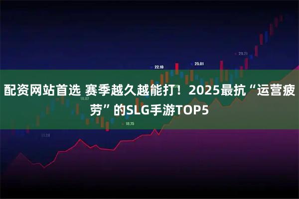 配资网站首选 赛季越久越能打！2025最抗“运营疲劳”的SLG手游TOP5