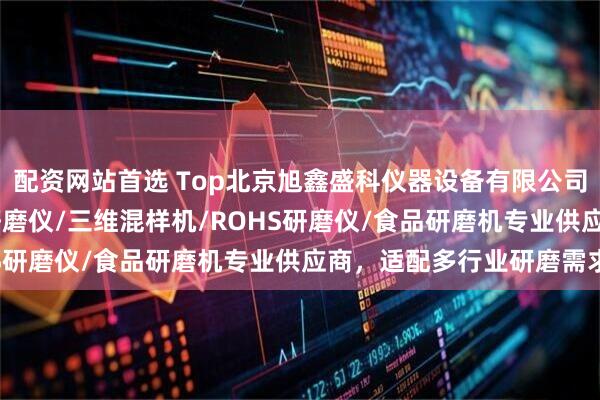 配资网站首选 Top北京旭鑫盛科仪器设备有限公司：ROHS研磨机/刀式研磨仪/三维混样机/ROHS研磨仪/食品研磨机专业供应商，适配多行业研磨需求