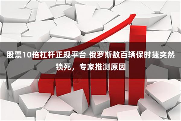 股票10倍杠杆正规平台 俄罗斯数百辆保时捷突然锁死，专家推测原因