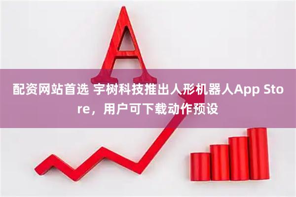 配资网站首选 宇树科技推出人形机器人App Store，用户可下载动作预设
