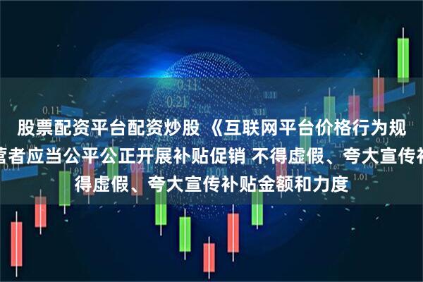 股票配资平台配资炒股 《互联网平台价格行为规则》：平台经营者应当公平公正开展补贴促销 不得虚假、夸大宣传补贴金额和力度