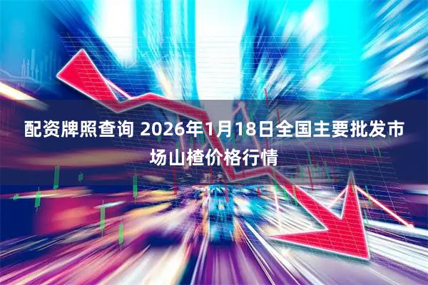 配资牌照查询 2026年1月18日全国主要批发市场山楂价格行情
