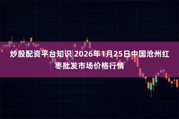 炒股配资平台知识 2026年1月25日中国沧州红枣批发市场价格行情