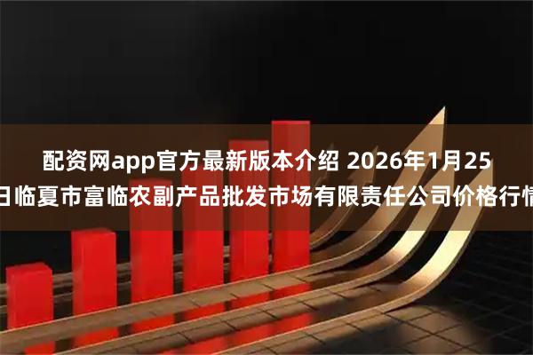 配资网app官方最新版本介绍 2026年1月25日临夏市富临农副产品批发市场有限责任公司价格行情