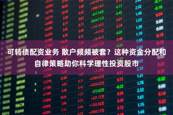 可转债配资业务 散户频频被套？这种资金分配和自律策略助你科学理性投资股市