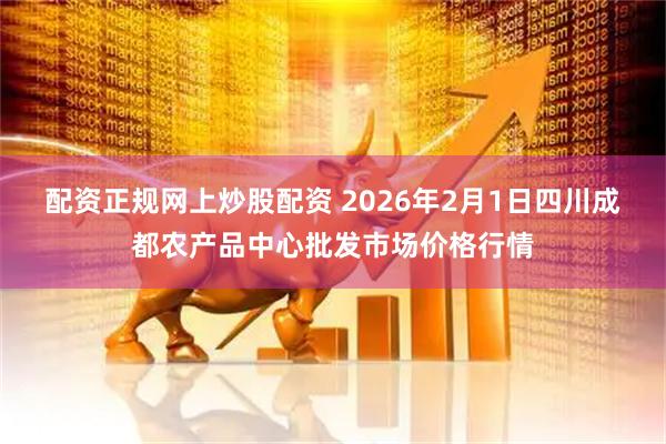 配资正规网上炒股配资 2026年2月1日四川成都农产品中心批发市场价格行情