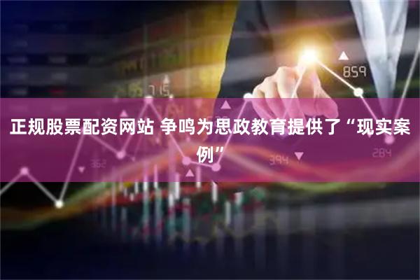 正规股票配资网站 争鸣为思政教育提供了“现实案例”