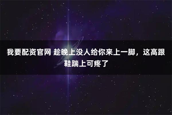 我要配资官网 趁晚上没人给你来上一脚，这高跟鞋踹上可疼了