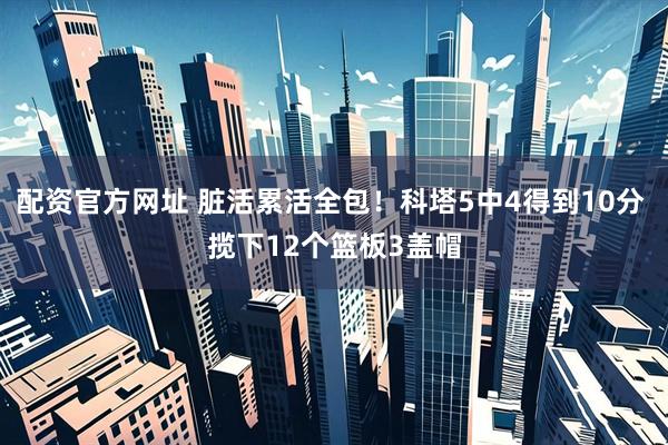配资官方网址 脏活累活全包！科塔5中4得到10分 揽下12个篮板3盖帽