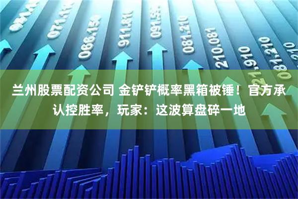 兰州股票配资公司 金铲铲概率黑箱被锤！官方承认控胜率，玩家：这波算盘碎一地