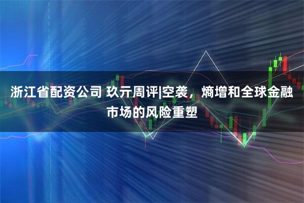 浙江省配资公司 玖亓周评|空袭，熵增和全球金融市场的风险重塑