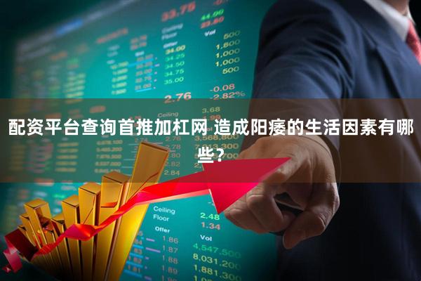 配资平台查询首推加杠网 造成阳痿的生活因素有哪些？