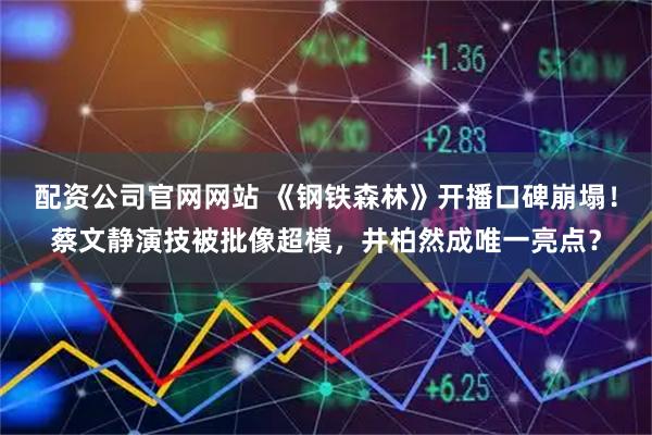 配资公司官网网站 《钢铁森林》开播口碑崩塌!蔡文静演技被批像超模,井柏然成唯一亮点?