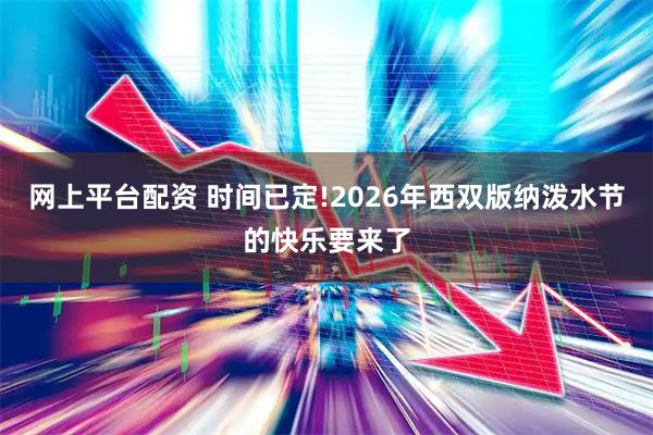 网上平台配资 时间已定!2026年西双版纳泼水节的快乐要来了