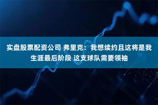 实盘股票配资公司 弗里克：我想续约且这将是我生涯最后阶段 这支球队需要领袖