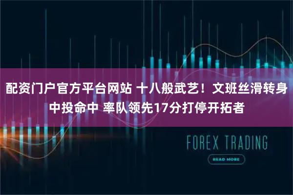 配资门户官方平台网站 十八般武艺！文班丝滑转身中投命中 率队领先17分打停开拓者