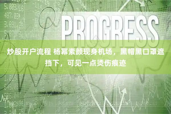 炒股开户流程 杨幂素颜现身机场，黑帽黑口罩遮挡下，可见一点烫伤痕迹