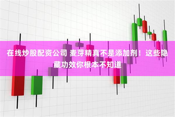 在线炒股配资公司 麦芽精真不是添加剂！这些隐藏功效你根本不知道