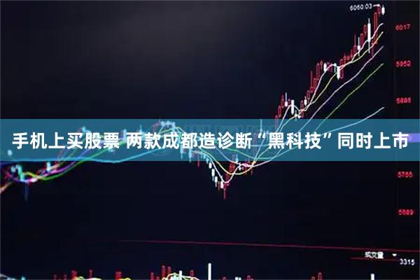 手机上买股票 两款成都造诊断“黑科技”同时上市