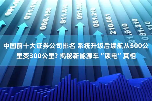 中国前十大证券公司排名 系统升级后续航从500公里变300公里? 揭秘新能源车“锁电”真相