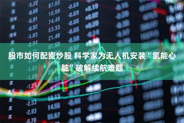 股市如何配资炒股 科学家为无人机安装“氢能心脏”破解续航难题