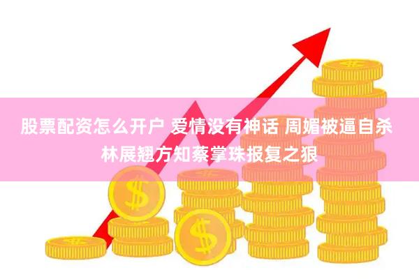 股票配资怎么开户 爱情没有神话 周媚被逼自杀 林展翘方知蔡掌珠报复之狠