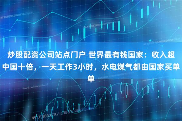 炒股配资公司站点门户 世界最有钱国家：收入超中国十倍，一天工作3小时，水电煤气都由国家买单