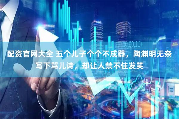 配资官网大全 五个儿子个个不成器,陶渊明无奈写下骂儿诗,却让人禁不住发笑