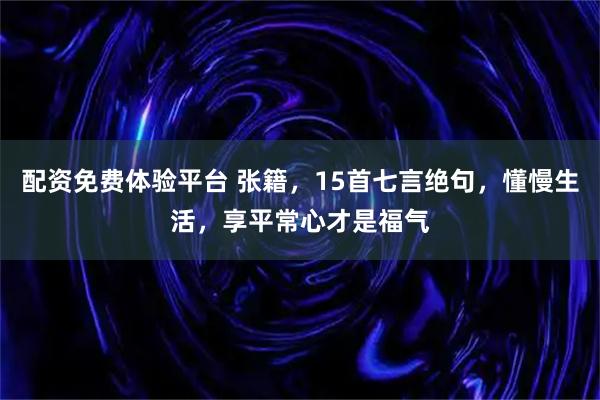 配资免费体验平台 张籍，15首七言绝句，懂慢生活，享平常心才是福气